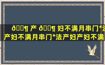 🐶 产 🐶 妇不满月串门*
法,产妇不满月串门*
法产妇产妇不满月串门对谁不好呢